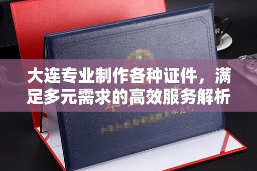 温州大连专业制作各种证件，满足多元需求的高效服务解析